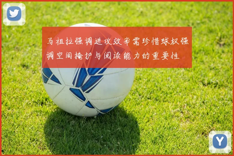 马祖拉强调进攻效率需珍惜球权强调空间掩护与阅读能力的重要性