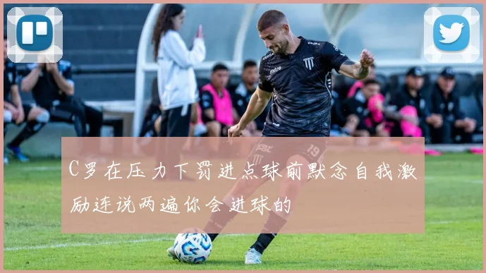 C罗在压力下罚进点球前默念自我激励连说两遍你会进球的