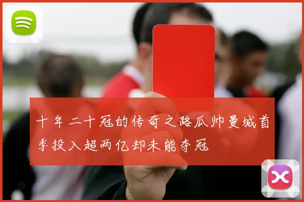 十年二十冠的传奇之路瓜帅曼城首季投入超两亿却未能夺冠