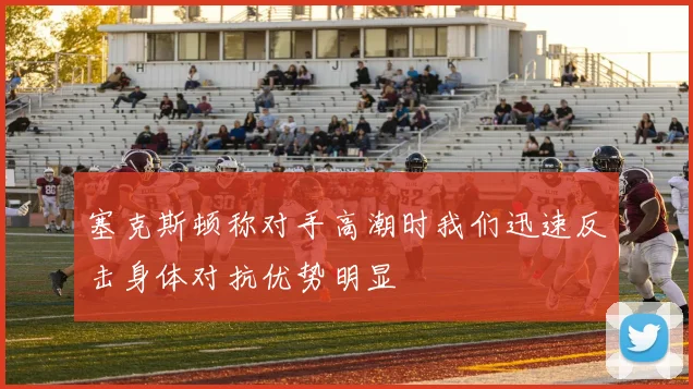 塞克斯顿称对手高潮时我们迅速反击身体对抗优势明显
