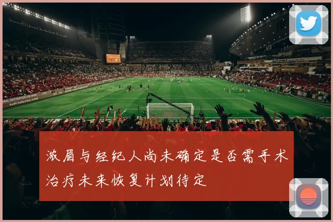 浓眉与经纪人尚未确定是否需手术治疗未来恢复计划待定