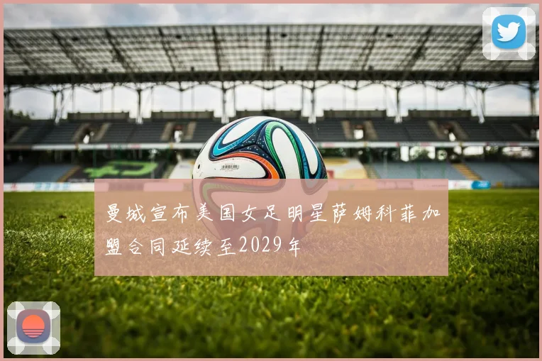 曼城宣布美国女足明星萨姆科菲加盟合同延续至2029年