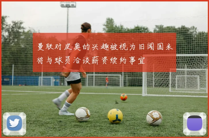 曼联对皮奥的兴趣被视为旧闻国米将与球员洽谈薪资续约事宜