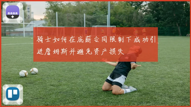 骑士如何在底薪合同限制下成功引进詹姆斯并避免资产损失