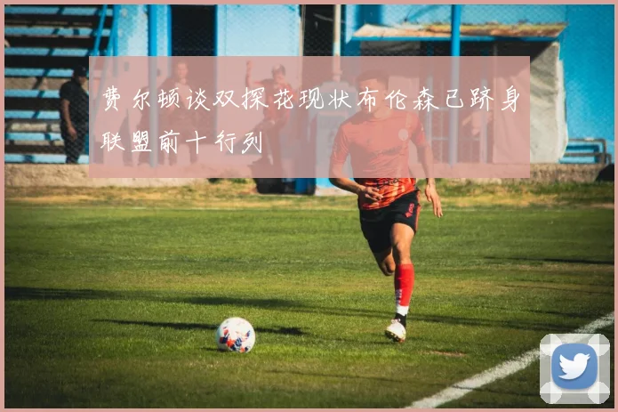 费尔顿谈双探花现状布伦森已跻身联盟前十行列