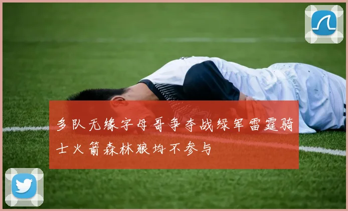 多队无缘字母哥争夺战绿军雷霆骑士火箭森林狼均不参与