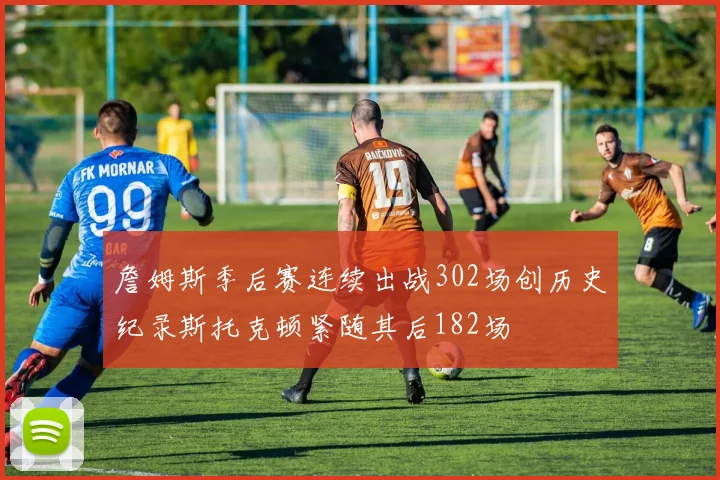 詹姆斯季后赛连续出战302场创历史纪录斯托克顿紧随其后182场