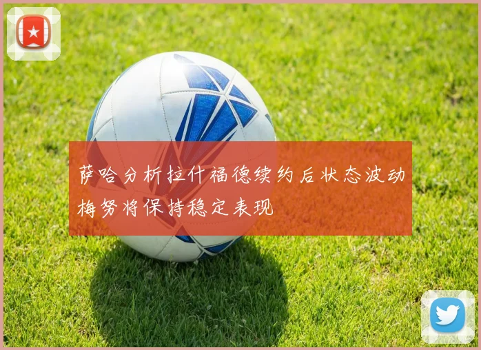 萨哈分析拉什福德续约后状态波动梅努将保持稳定表现