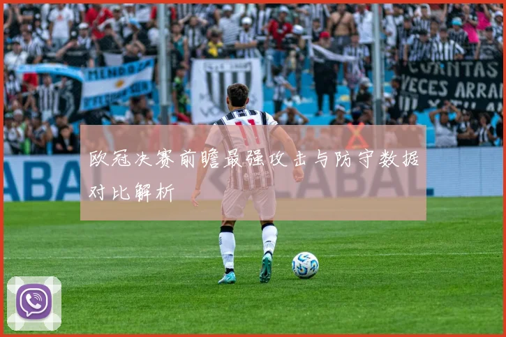 欧冠决赛前瞻最强攻击与防守数据对比解析