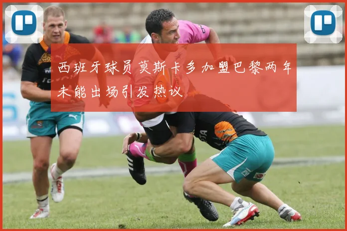 西班牙球员莫斯卡多加盟巴黎两年未能出场引发热议