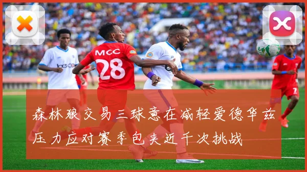 森林狼交易三球意在减轻爱德华兹压力应对赛季包夹近千次挑战