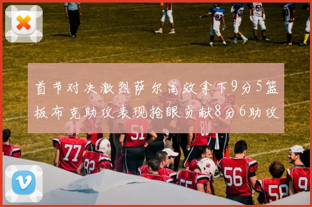 首节对决激烈萨尔高效拿下9分5篮板布克助攻表现抢眼贡献8分6助攻