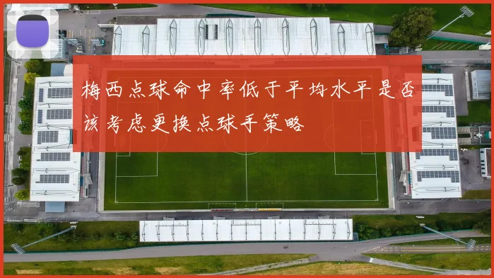 梅西点球命中率低于平均水平是否该考虑更换点球手策略