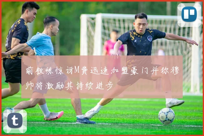 前教练惊讶M费迅速加盟豪门并称穆帅将激励其持续进步
