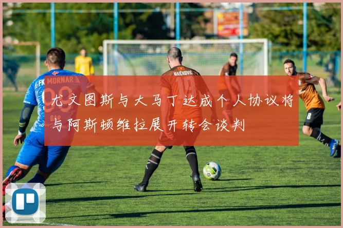 尤文图斯与大马丁达成个人协议将与阿斯顿维拉展开转会谈判