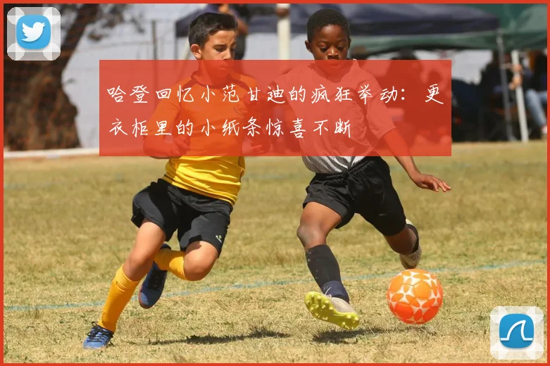 哈登回忆小范甘迪的疯狂举动：更衣柜里的小纸条惊喜不断