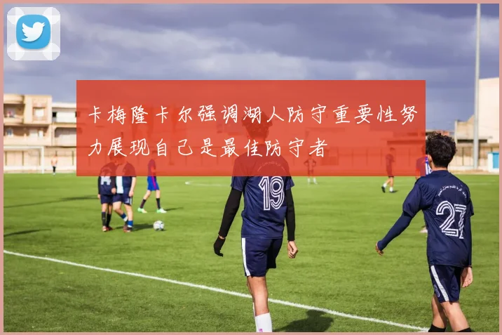 卡梅隆卡尔强调湖人防守重要性努力展现自己是最佳防守者