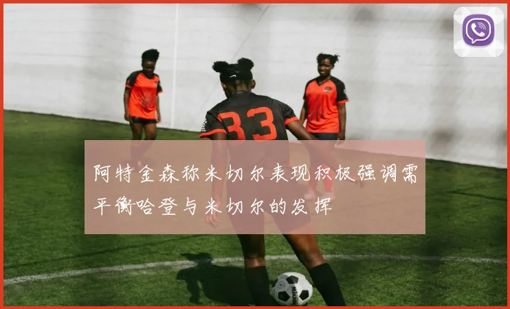 阿特金森称米切尔表现积极强调需平衡哈登与米切尔的发挥
