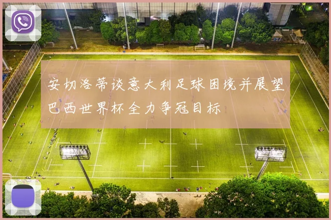 安切洛蒂谈意大利足球困境并展望巴西世界杯全力争冠目标